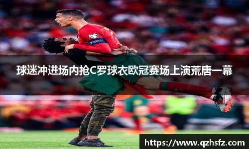 球迷冲进场内抢C罗球衣欧冠赛场上演荒唐一幕