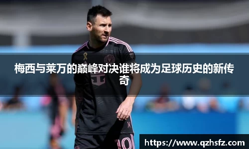梅西与莱万的巅峰对决谁将成为足球历史的新传奇